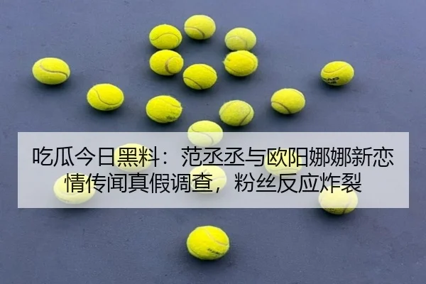 吃瓜今日黑料：范丞丞与欧阳娜娜新恋情传闻真假调查，粉丝反应炸裂