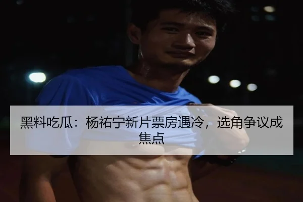 黑料吃瓜：杨祐宁新片票房遇冷，选角争议成焦点